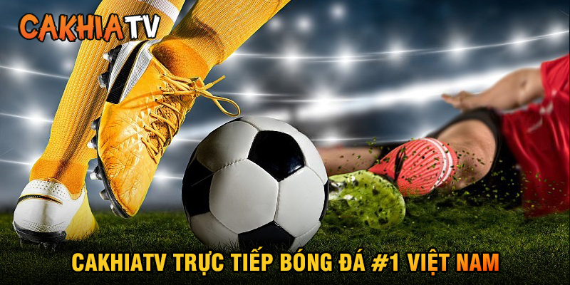 CakhiaTV – Nền tảng xem trực tiếp bóng đá fulll HD, miễn phí #1 VN